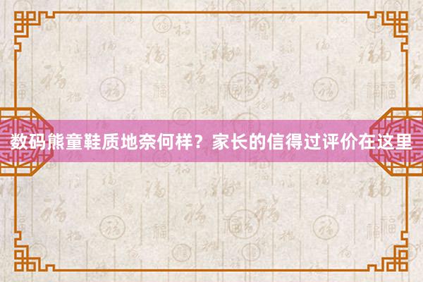 数码熊童鞋质地奈何样？家长的信得过评价在这里