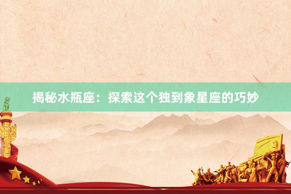 揭秘水瓶座：探索这个独到象星座的巧妙