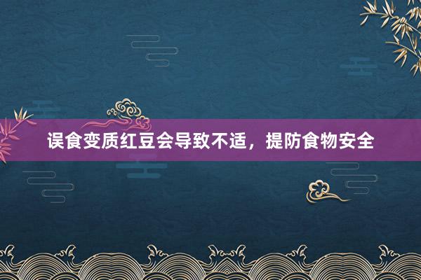 误食变质红豆会导致不适，提防食物安全