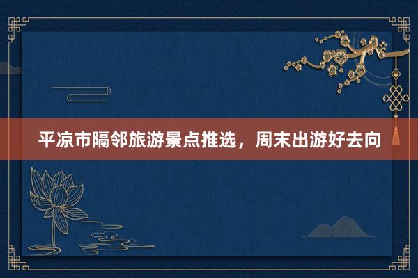平凉市隔邻旅游景点推选，周末出游好去向